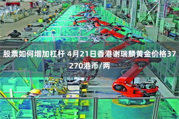 股票如何增加杠杆 4月21日香港谢瑞麟黄金价格37270港币/两
