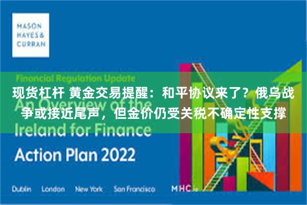 现货杠杆 黄金交易提醒：和平协议来了？俄乌战争或接近尾声，但金价仍受关税不确定性支撑
