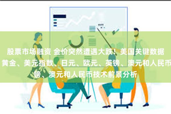 股票市场融资 金价突然遭遇大跌！美国关键数据潮恐引爆行情 黄金、美元指数、日元、欧元、英镑、澳元和人民币技术前景分析