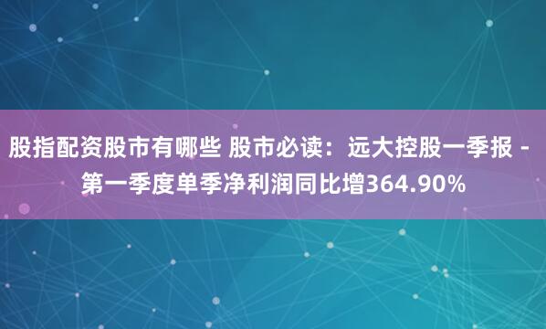 股指配资股市有哪些 股市必读：远大控股一季报 - 第一季度单季净利润同比增364.90%
