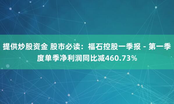 提供炒股资金 股市必读：福石控股一季报 - 第一季度单季净利润同比减460.73%