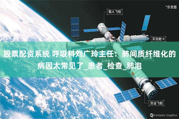 股票配资系统 呼吸科刘广玲主任：肺间质纤维化的病因太常见了_患者_检查_肺泡