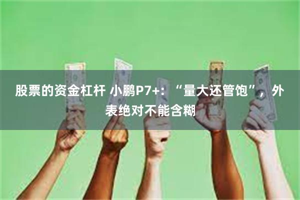 股票的资金杠杆 小鹏P7+：“量大还管饱”，外表绝对不能含糊
