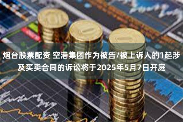 烟台股票配资 空港集团作为被告/被上诉人的1起涉及买卖合同的诉讼将于2025年5月7日开庭