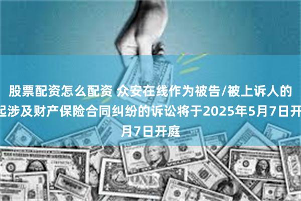 股票配资怎么配资 众安在线作为被告/被上诉人的1起涉及财产保险合同纠纷的诉讼将于2025年5月7日开庭