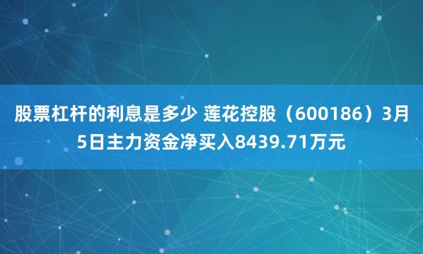 股票杠杆的利息是多少 莲花控股（600186）3月5日主力资金净买入8439.71万元