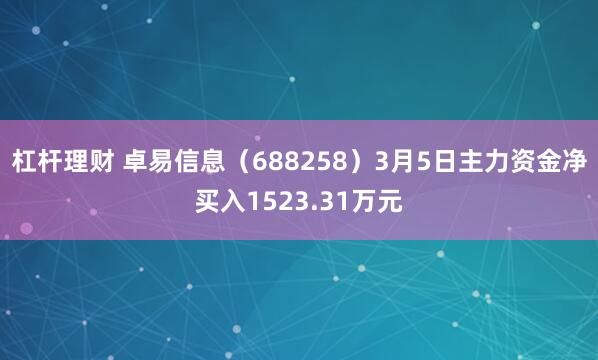 杠杆理财 卓易信息（688258）3月5日主力资金净买入1523.31万元