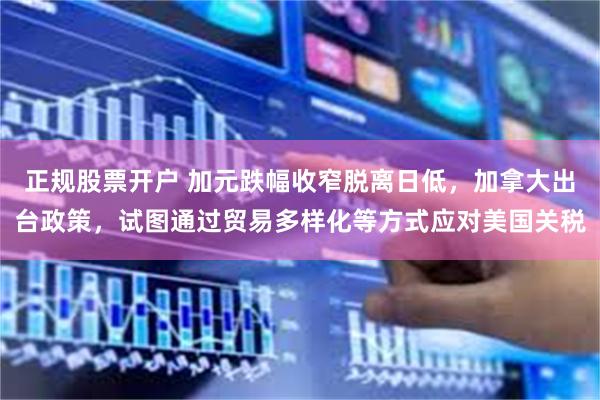 正规股票开户 加元跌幅收窄脱离日低，加拿大出台政策，试图通过贸易多样化等方式应对美国关税