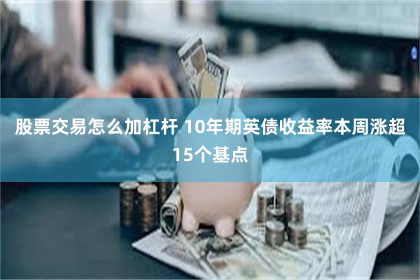 股票交易怎么加杠杆 10年期英债收益率本周涨超15个基点