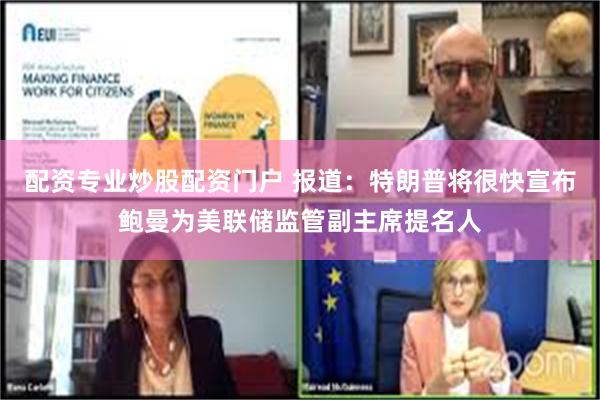 配资专业炒股配资门户 报道：特朗普将很快宣布鲍曼为美联储监管副主席提名人