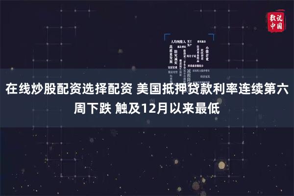 在线炒股配资选择配资 美国抵押贷款利率连续第六周下跌 触及12月以来最低