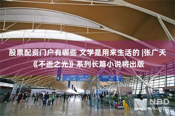 股票配资门户有哪些 文学是用来生活的 |张广天《不逝之光》系列长篇小说将出版