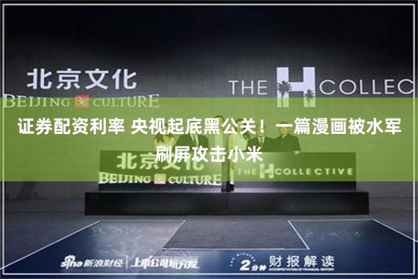 证券配资利率 央视起底黑公关！一篇漫画被水军刷屏攻击小米