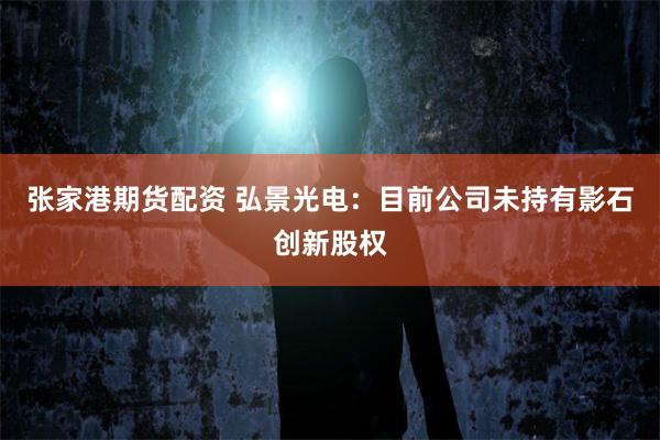 张家港期货配资 弘景光电：目前公司未持有影石创新股权