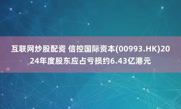 互联网炒股配资 信控国际资本(00993.HK)2024年度股东应占亏损约6.43亿港元