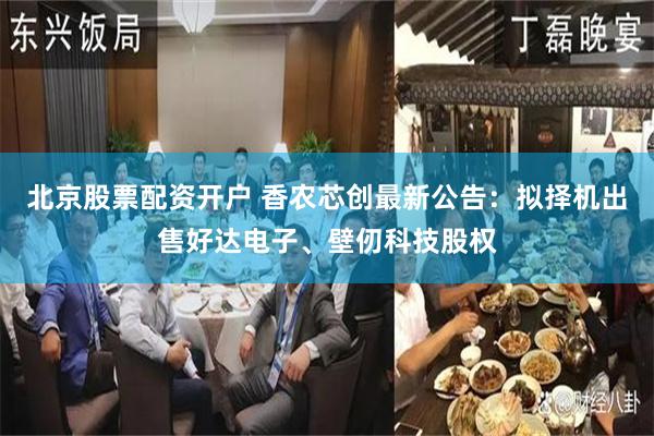 北京股票配资开户 香农芯创最新公告：拟择机出售好达电子、壁仞科技股权