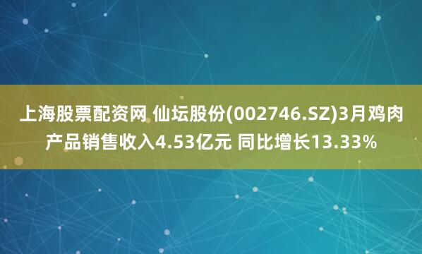 上海股票配资网 仙坛股份(002746.SZ)3月鸡肉产品销售收入4.53亿元 同比增长13.33%