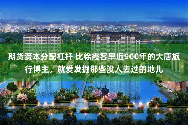 期货资本分配杠杆 比徐霞客早近900年的大唐旅行博主，就爱发掘那些没人去过的地儿