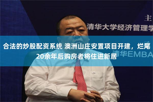 合法的炒股配资系统 澳洲山庄安置项目开建，烂尾20余年后购房者将住进新居