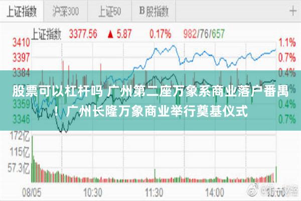 股票可以杠杆吗 广州第二座万象系商业落户番禺！广州长隆万象商业举行奠基仪式