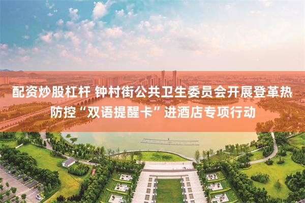 配资炒股杠杆 钟村街公共卫生委员会开展登革热防控“双语提醒卡”进酒店专项行动