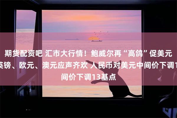 期货配资吧 汇市大行情！鲍威尔再“高鸽”促美元走软 英镑、欧元、澳元应声齐欢 人民币对美元中间价下调13基点