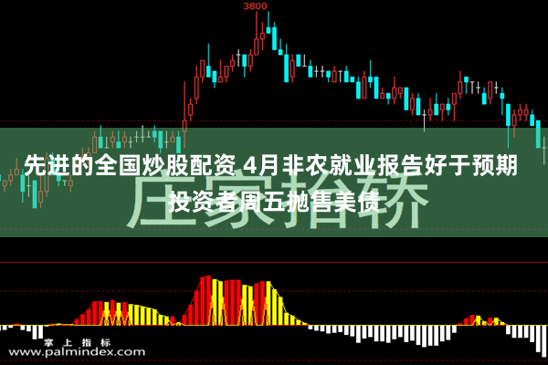 先进的全国炒股配资 4月非农就业报告好于预期 投资者周五抛售美债