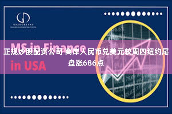 正规炒股配资公司 离岸人民币兑美元较周四纽约尾盘涨686点