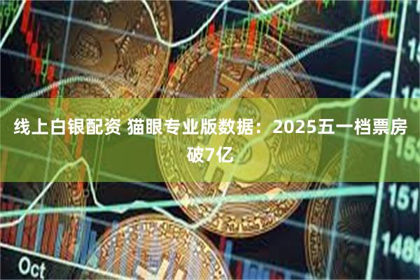 线上白银配资 猫眼专业版数据：2025五一档票房破7亿