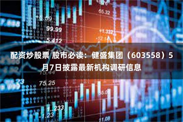 配资炒股票 股市必读：健盛集团（603558）5月7日披露最新机构调研信息
