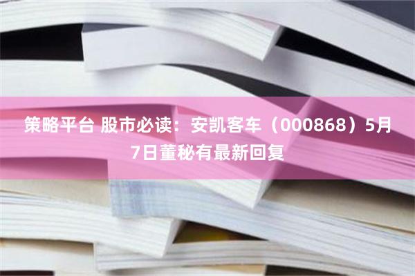策略平台 股市必读：安凯客车（000868）5月7日董秘有最新回复