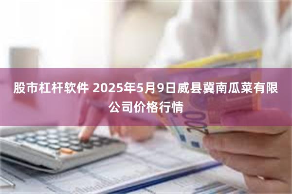 股市杠杆软件 2025年5月9日威县冀南瓜菜有限公司价格行情