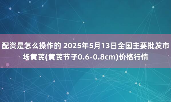 配资是怎么操作的 2025年5月13日全国主要批发市场黄芪(黄芪节子0.6-0.8cm)价格行情