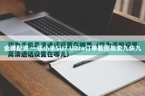 金牌配资 一张小米SU7 Ultra订单截图能卖九块九