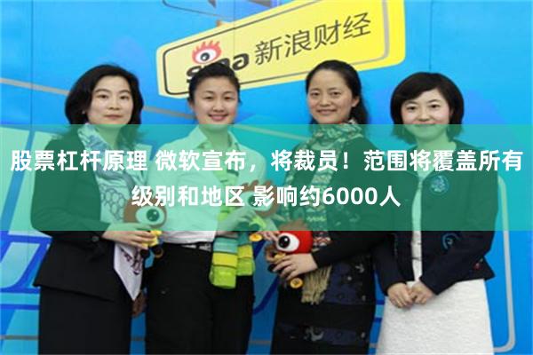 股票杠杆原理 微软宣布，将裁员！范围将覆盖所有级别和地区 影响约6000人