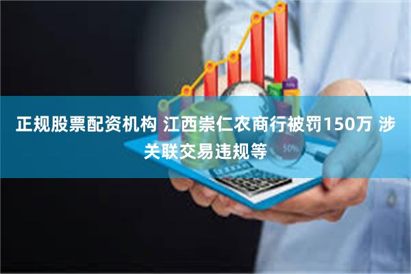 正规股票配资机构 江西崇仁农商行被罚150万 涉关联交易违规等