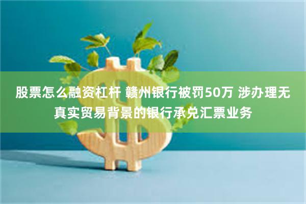 股票怎么融资杠杆 赣州银行被罚50万 涉办理无真实贸易背景的银行承兑汇票业务