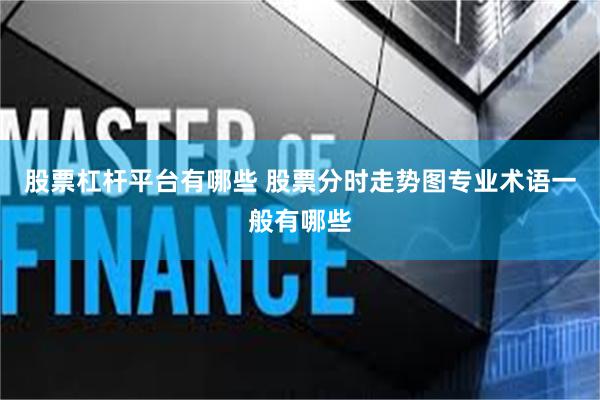 股票杠杆平台有哪些 股票分时走势图专业术语一般有哪些