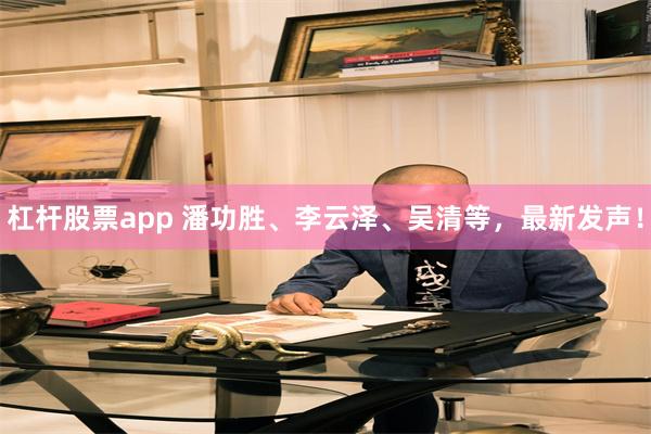 杠杆股票app 潘功胜、李云泽、吴清等，最新发声！