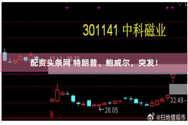 配资头条网 特朗普、鲍威尔，突发！
