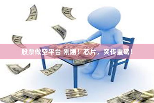 股票做空平台 刚刚！芯片，突传重磅！