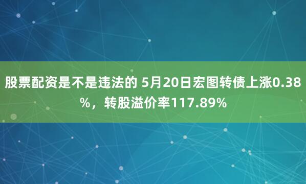 股票配资是不是违法的 5月20日宏图转债上涨0.38%，转股溢价率117.89%