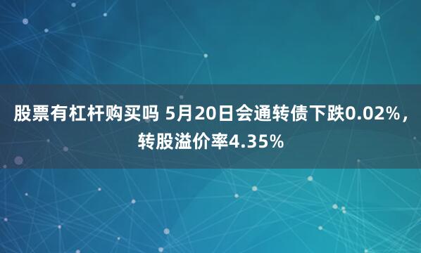 股票有杠杆购买吗 5月20日会通转债下跌0.02%，转股溢价率4.35%