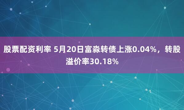 股票配资利率 5月20日富淼转债上涨0.04%，转股溢价率30.18%
