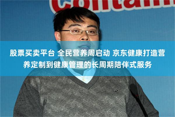 股票买卖平台 全民营养周启动 京东健康打造营养定制到健康管理的长周期陪伴式服务
