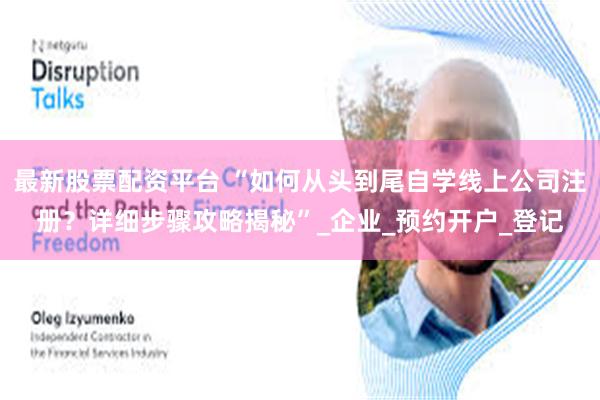 最新股票配资平台 “如何从头到尾自学线上公司注册？详细步骤攻略揭秘”_企业_预约开户_登记