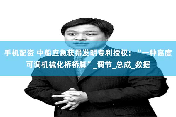 手机配资 中船应急获得发明专利授权：“一种高度可调机械化桥桥脚”_调节_总成_数据