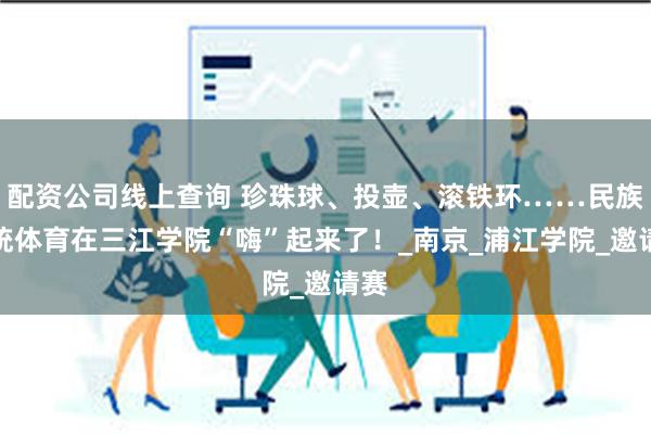 配资公司线上查询 珍珠球、投壶、滚铁环……民族传统体育在三江学院“嗨”起来了！_南京_浦江学院_邀请赛