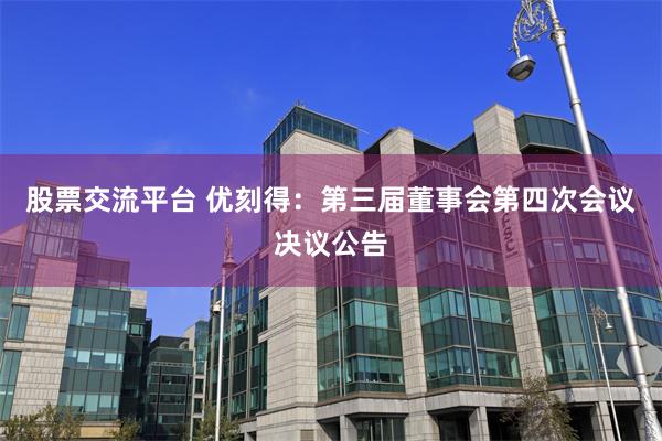 股票交流平台 优刻得：第三届董事会第四次会议决议公告