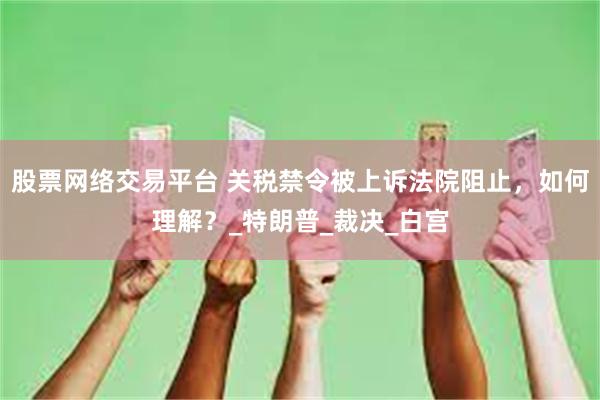股票网络交易平台 关税禁令被上诉法院阻止，如何理解？_特朗普_裁决_白宫